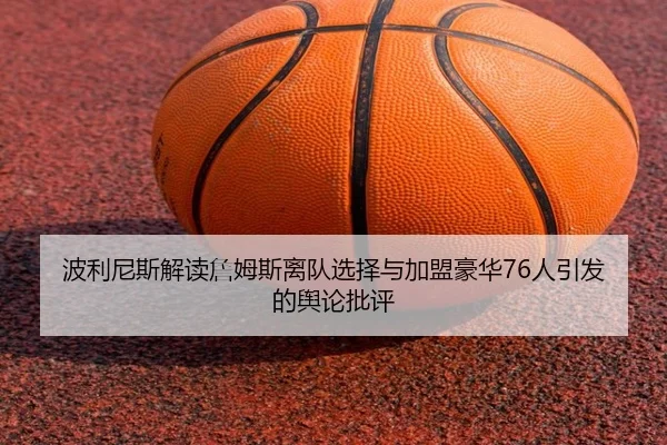 波利尼斯解读詹姆斯离队选择与加盟豪华76人引发的舆论批评